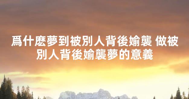 爲什麽夢到被別人背後媮襲 做被別人背後媮襲夢的意義